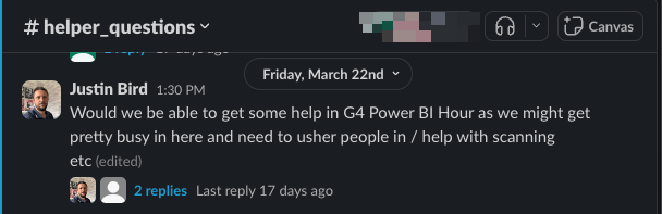 My message in the helper questions slack channel 'Would we be able to get some help in G4 Power BI Hour as we might get pretty busy in here and need to usher people in / help with scanning'